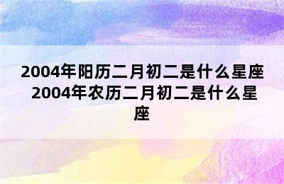 2004年阳历二月初二是什么星座 2004年农历二月初二是什么星座